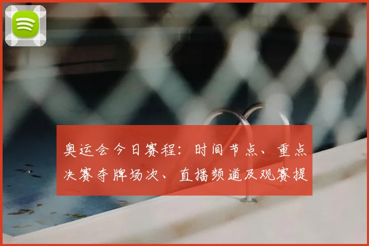 奥运会今日赛程：时间节点、重点决赛夺牌场次、直播频道及观赛提示