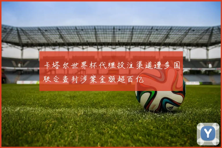 卡塔尔世界杯代理投注渠道遭多国联合查封涉案金额超百亿