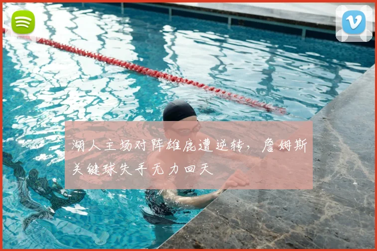 湖人主场对阵雄鹿遭逆转,詹姆斯关键球失手无力回天